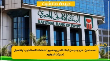 لمدة عامين.. قرار جديد من البنك الأهلي بوقف بيع “شهادات الاستثمار ب” وتفاصيل تحديثات الدولارية.